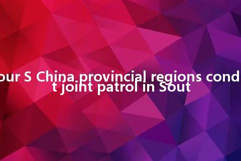 Four S China provincial regions conduct joint patrol in Sout