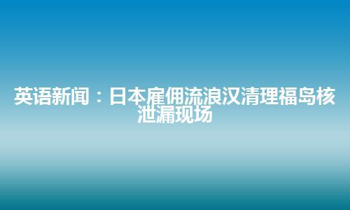 英语新闻：日本雇佣流浪汉清理福岛核泄漏现场