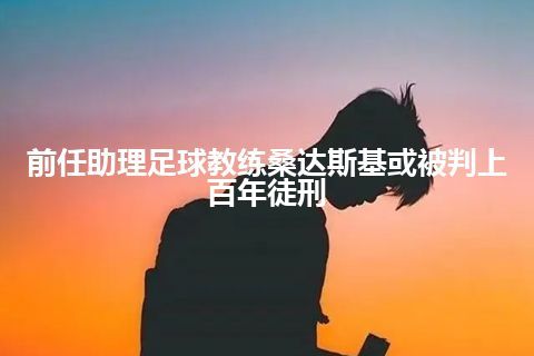 前任助理足球教练桑达斯基或被判上百年徒刑