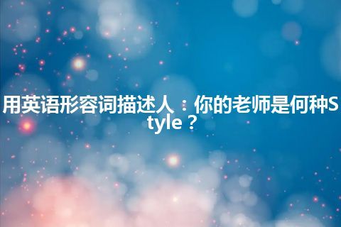 用英语形容词描述人：你的老师是何种Style？