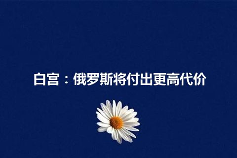 白宫：俄罗斯将付出更高代价