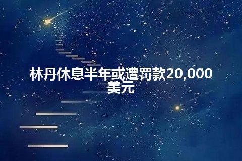 林丹休息半年或遭罚款20,000美元