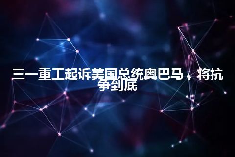 三一重工起诉美国总统奥巴马，将抗争到底