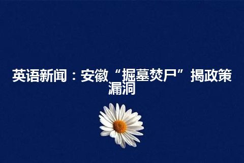 英语新闻：安徽“掘墓焚尸”揭政策漏洞