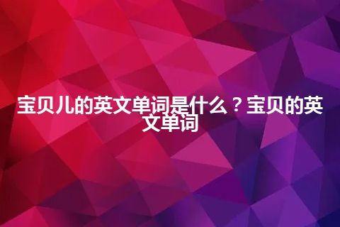 宝贝儿的英文单词是什么？宝贝的英文单词