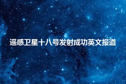 遥感卫星十八号发射成功英文报道