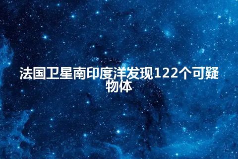 法国卫星南印度洋发现122个可疑物体