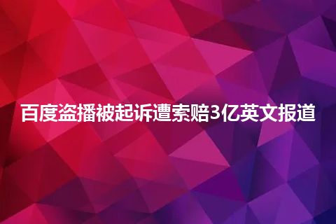 百度盗播被起诉遭索赔3亿英文报道