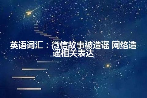 英语词汇：微信故事被造谣 网络造谣相关表达