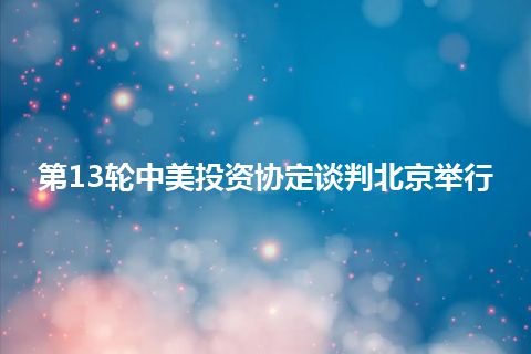 第13轮中美投资协定谈判北京举行