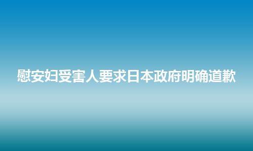 慰安妇受害人要求日本政府明确道歉