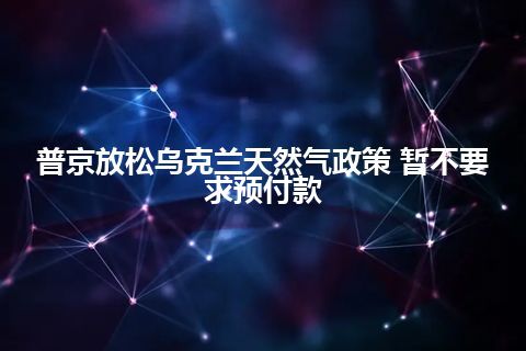 普京放松乌克兰天然气政策 暂不要求预付款