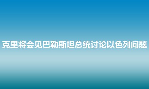 克里将会见巴勒斯坦总统讨论以色列问题