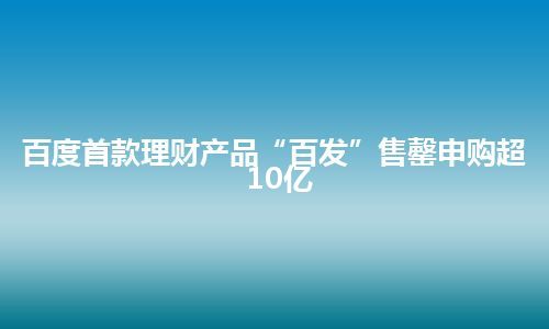 百度首款理财产品“百发”售罄申购超10亿