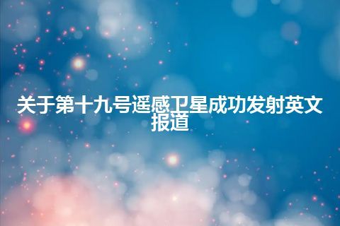 关于第十九号遥感卫星成功发射英文报道