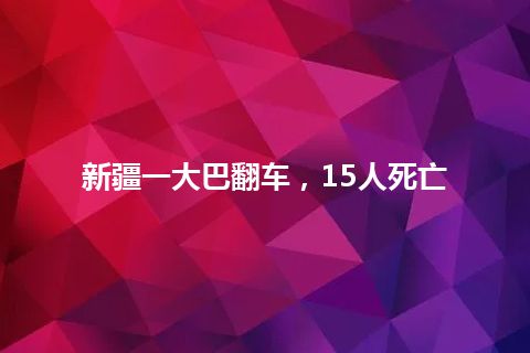 新疆一大巴翻车，15人死亡