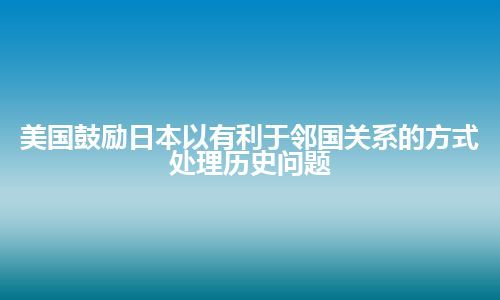 美国鼓励日本以有利于邻国关系的方式处理历史问题