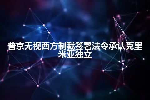 普京无视西方制裁签署法令承认克里米亚独立