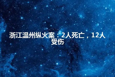 浙江温州纵火案：2人死亡，12人受伤