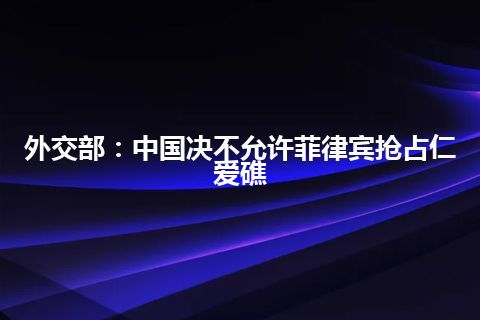 外交部：中国决不允许菲律宾抢占仁爱礁