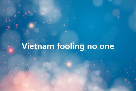 Vietnam fooling no one