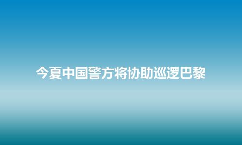 今夏中国警方将协助巡逻巴黎