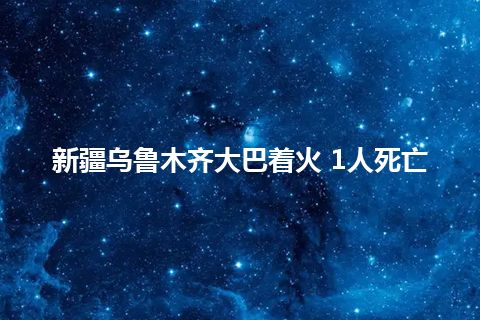 新疆乌鲁木齐大巴着火 1人死亡