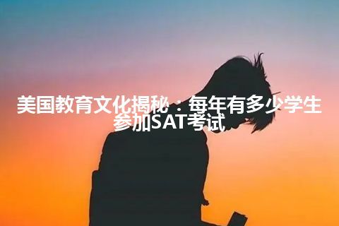 美国教育文化揭秘：每年有多少学生参加SAT考试