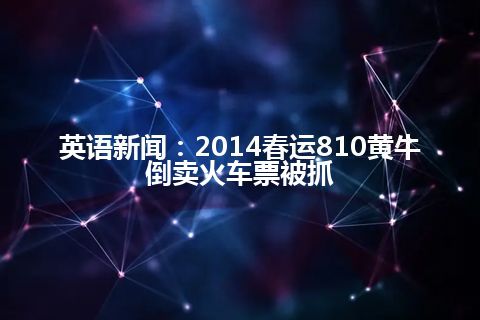 英语新闻：2014春运810黄牛倒卖火车票被抓