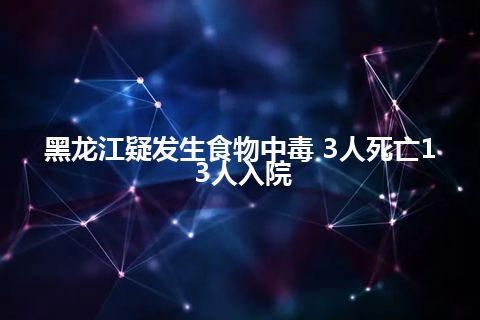 黑龙江疑发生食物中毒 3人死亡13人入院