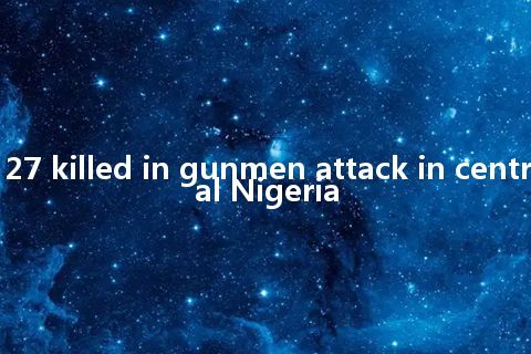 27 killed in gunmen attack in central Nigeria