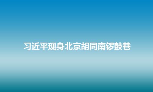 习近平现身北京胡同南锣鼓巷