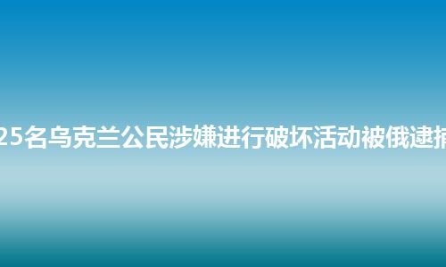 25名乌克兰公民涉嫌进行破坏活动被俄逮捕