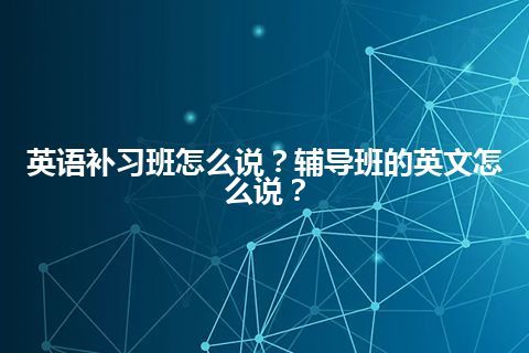 英语补习班怎么说？辅导班的英文怎么说？