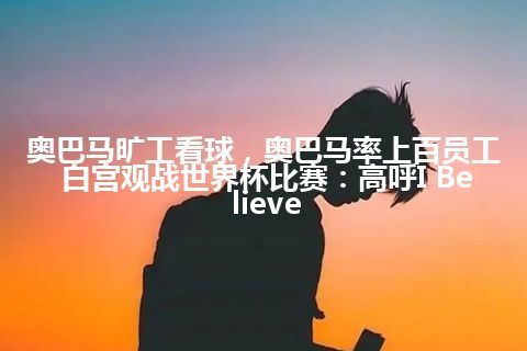 奥巴马旷工看球，奥巴马率上百员工白宫观战世界杯比赛：高呼I Believe