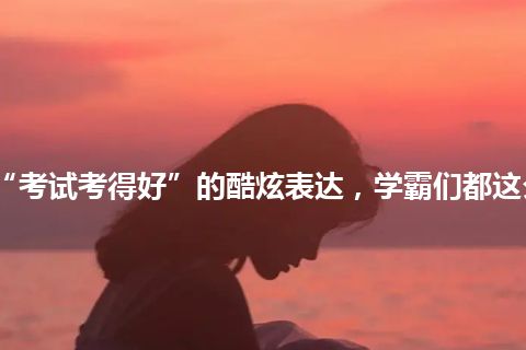 “考试考得好”的酷炫表达，学霸们都这么说