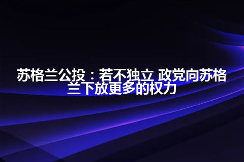 苏格兰公投：若不独立 政党向苏格兰下放更多的权力