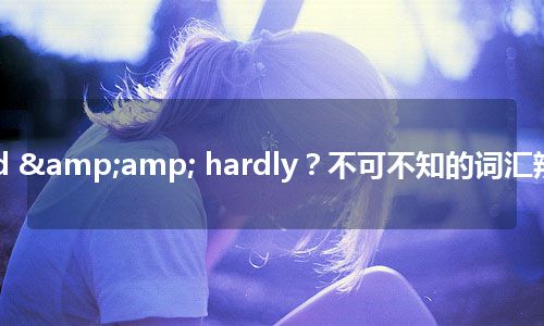 hard & hardly？不可不知的词汇辨析！