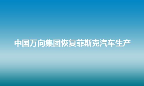 中国万向集团恢复菲斯克汽车生产