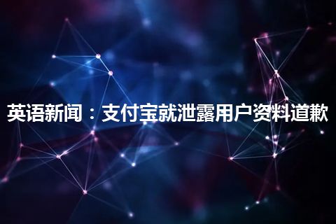 英语新闻：支付宝就泄露用户资料道歉