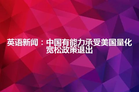 英语新闻：中国有能力承受美国量化宽松政策退出