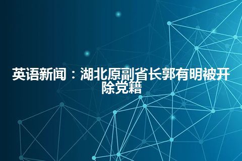 英语新闻：湖北原副省长郭有明被开除党籍