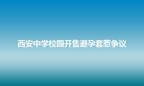 西安中学校园开售避孕套惹争议