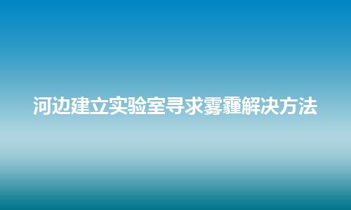 河边建立实验室寻求雾霾解决方法