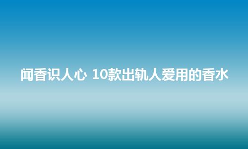 闻香识人心 10款出轨人爱用的香水