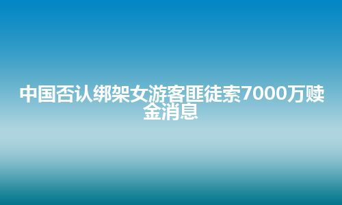 中国否认绑架女游客匪徒索7000万赎金消息