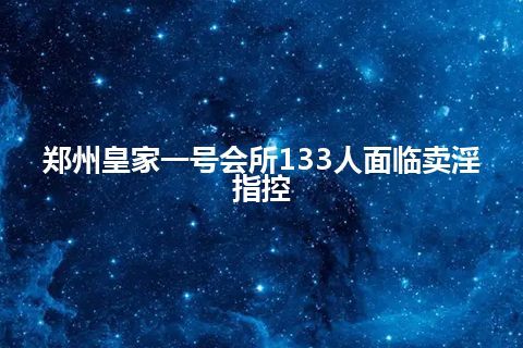 郑州皇家一号会所133人面临卖淫指控