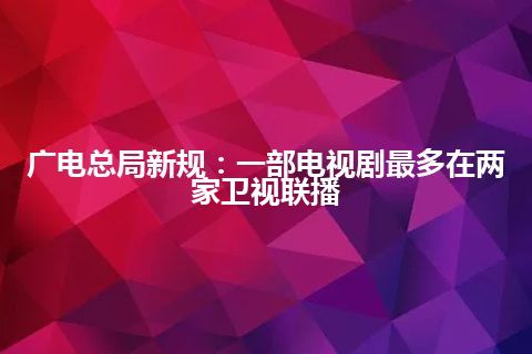 广电总局新规：一部电视剧最多在两家卫视联播