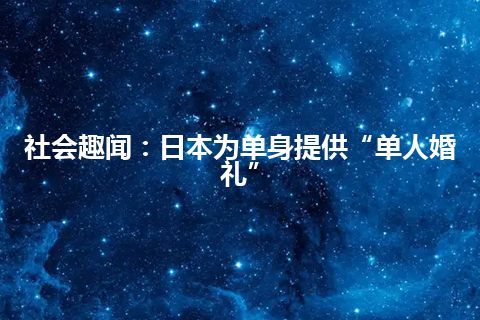 社会趣闻：日本为单身提供“单人婚礼”