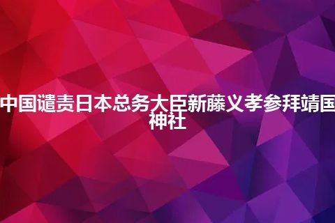 中国谴责日本总务大臣新藤义孝参拜靖国神社